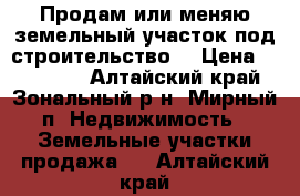 Продам или меняю земельный участок под строительство. › Цена ­ 130 000 - Алтайский край, Зональный р-н, Мирный п. Недвижимость » Земельные участки продажа   . Алтайский край